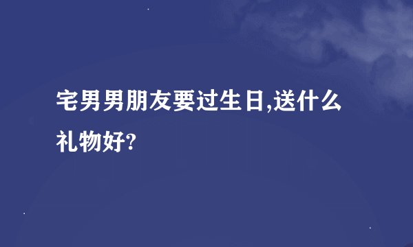 宅男男朋友要过生日,送什么礼物好?