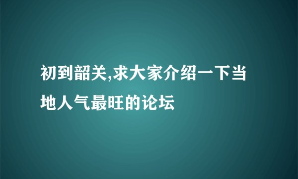 初到韶关,求大家介绍一下当地人气最旺的论坛