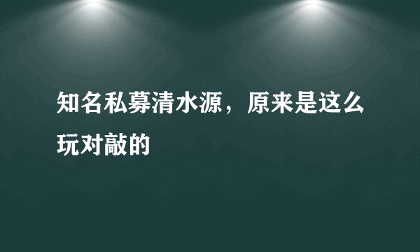 知名私募清水源，原来是这么玩对敲的