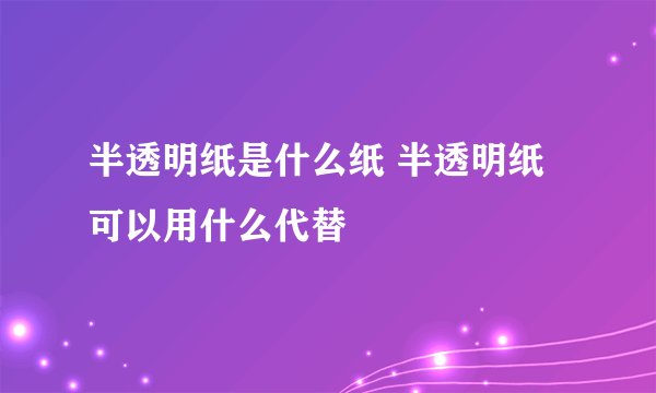 半透明纸是什么纸 半透明纸可以用什么代替