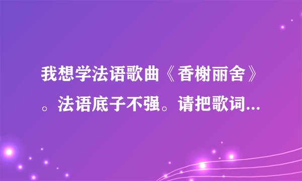 我想学法语歌曲《香榭丽舍》。法语底子不强。请把歌词用音标或拼音或汉字对应标出来。