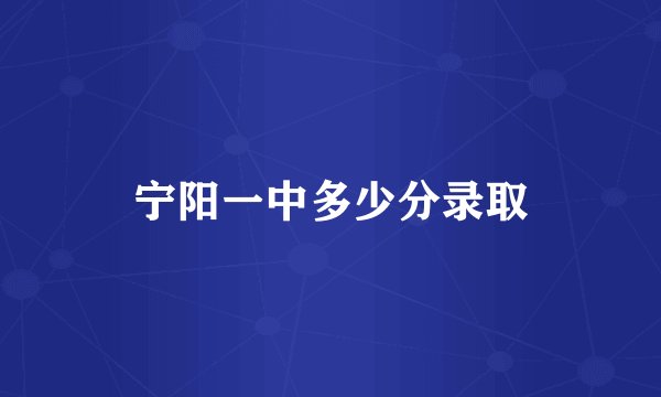 宁阳一中多少分录取