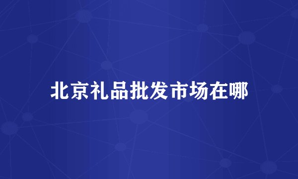 北京礼品批发市场在哪