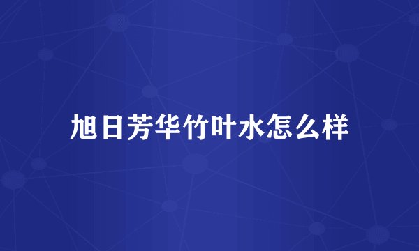 旭日芳华竹叶水怎么样