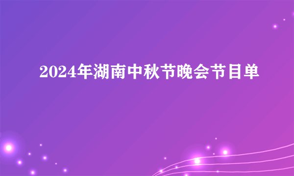 2024年湖南中秋节晚会节目单