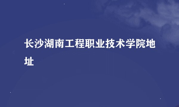 长沙湖南工程职业技术学院地址