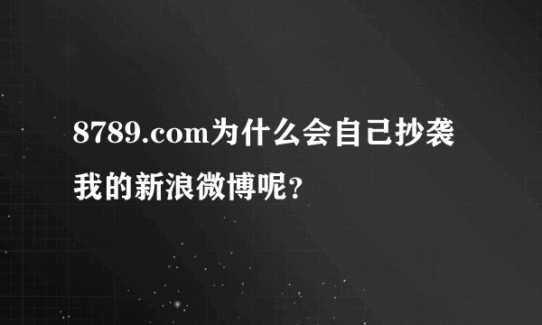 8789.com为什么会自己抄袭我的新浪微博呢？