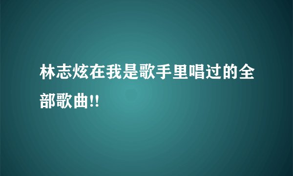 林志炫在我是歌手里唱过的全部歌曲!!