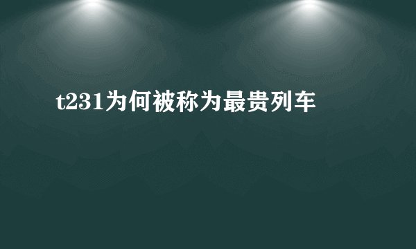 t231为何被称为最贵列车
