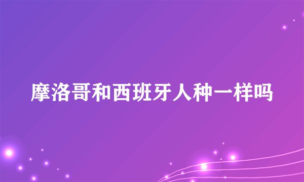 摩洛哥和西班牙人种一样吗