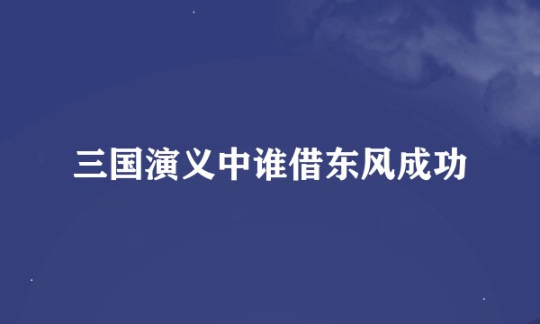三国演义中谁借东风成功