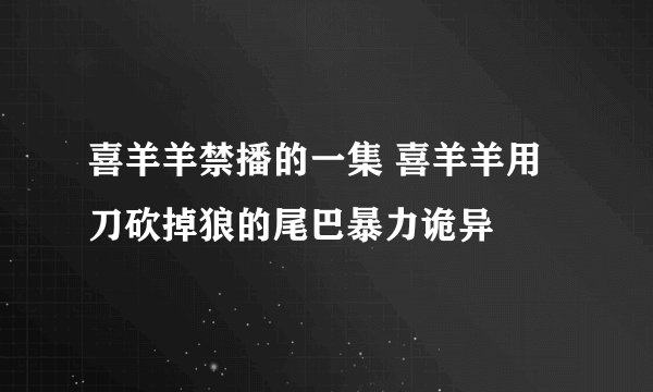 喜羊羊禁播的一集 喜羊羊用刀砍掉狼的尾巴暴力诡异