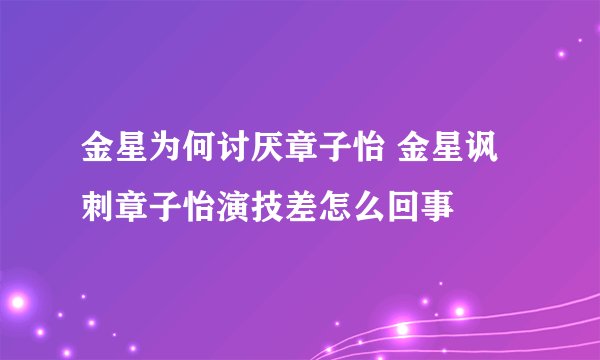 金星为何讨厌章子怡 金星讽刺章子怡演技差怎么回事