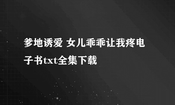 爹地诱爱 女儿乖乖让我疼电子书txt全集下载