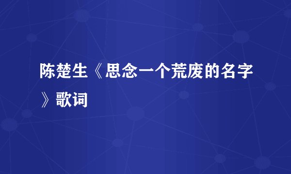 陈楚生《思念一个荒废的名字》歌词
