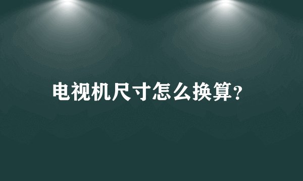 电视机尺寸怎么换算？