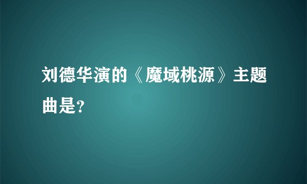 刘德华演的《魔域桃源》主题曲是?