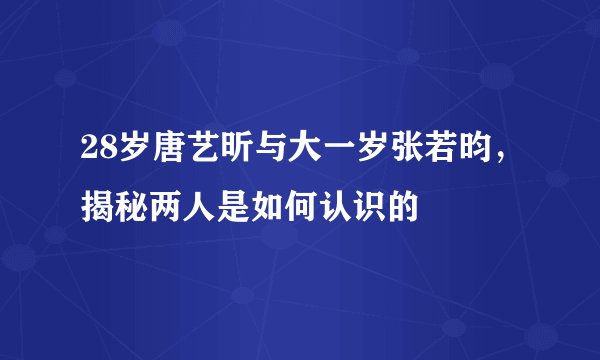 28岁唐艺昕与大一岁张若昀，揭秘两人是如何认识的