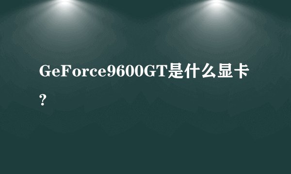 GeForce9600GT是什么显卡?