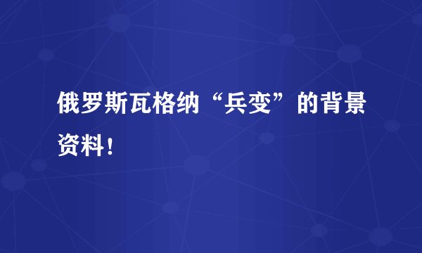 俄罗斯瓦格纳“兵变”的背景资料！