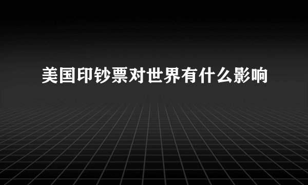 美国印钞票对世界有什么影响