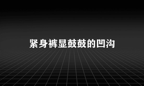 紧身裤显鼓鼓的凹沟