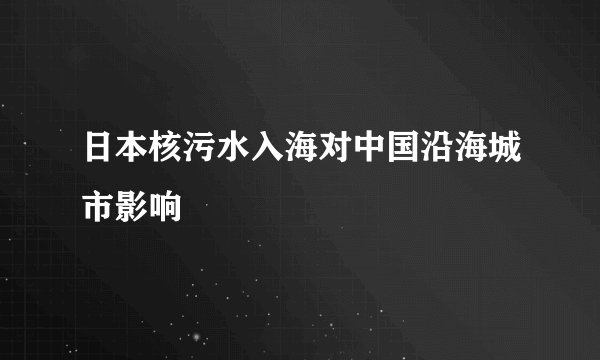 日本核污水入海对中国沿海城市影响