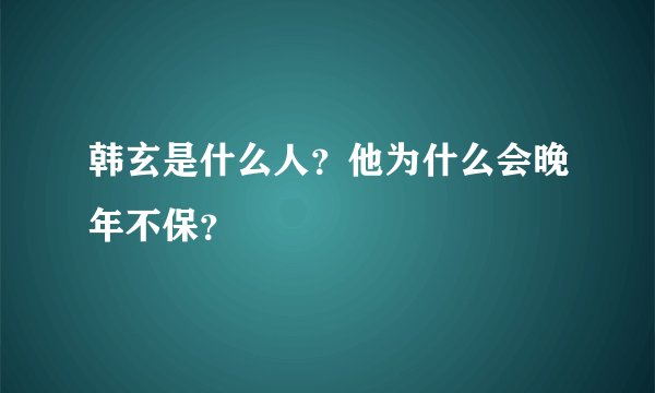韩玄是什么人？他为什么会晚年不保？