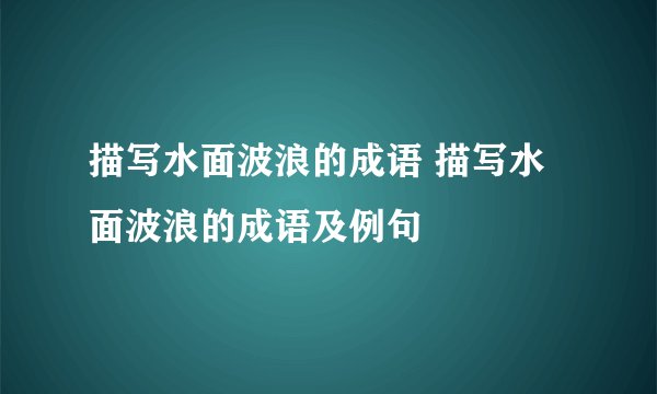 描写水面波浪的成语 描写水面波浪的成语及例句