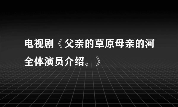 电视剧《父亲的草原母亲的河全体演员介绍。》