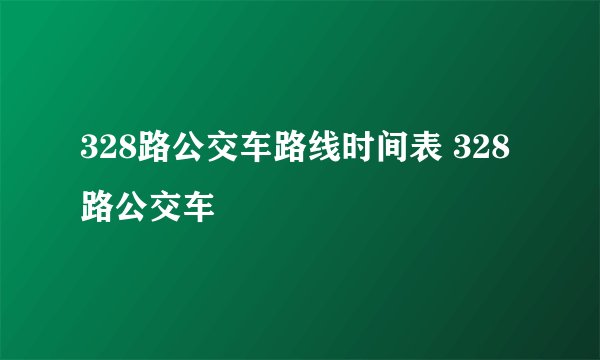 328路公交车路线时间表 328路公交车
