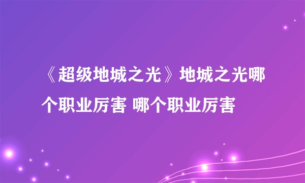 《超级地城之光》地城之光哪个职业厉害 哪个职业厉害