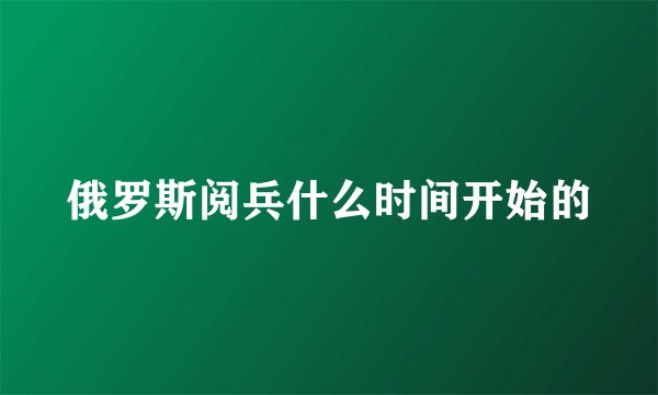 俄罗斯阅兵什么时间开始的