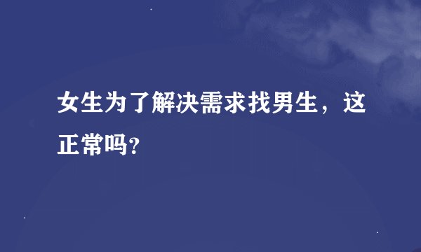 女生为了解决需求找男生，这正常吗？