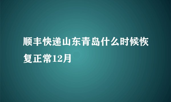 顺丰快递山东青岛什么时候恢复正常12月