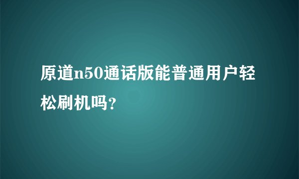 原道n50通话版能普通用户轻松刷机吗？