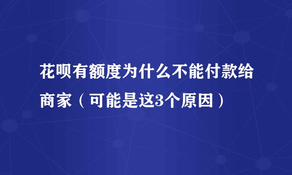 花呗有额度为什么不能付款给商家（可能是这3个原因）