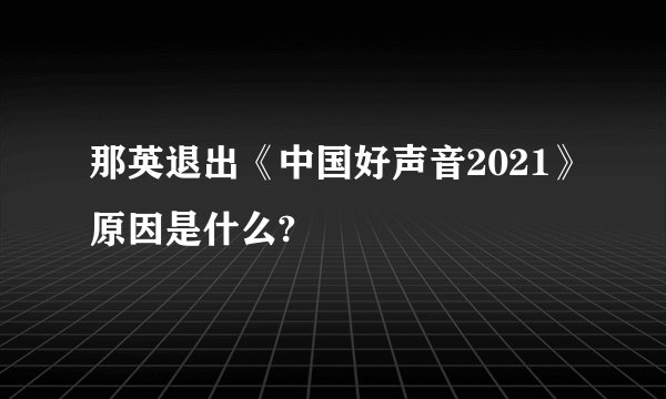 那英退出《中国好声音2021》原因是什么?