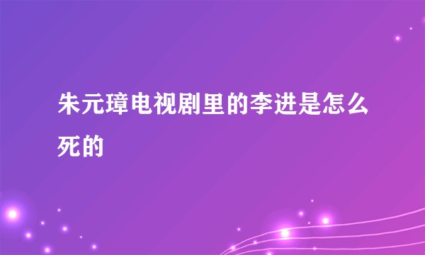 朱元璋电视剧里的李进是怎么死的