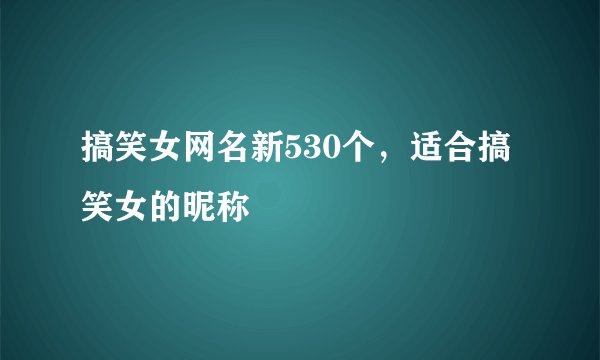 搞笑女网名新530个，适合搞笑女的昵称