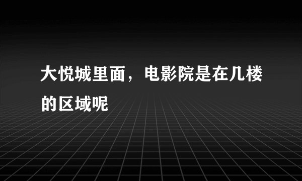 大悦城里面，电影院是在几楼的区域呢
