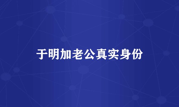 于明加老公真实身份