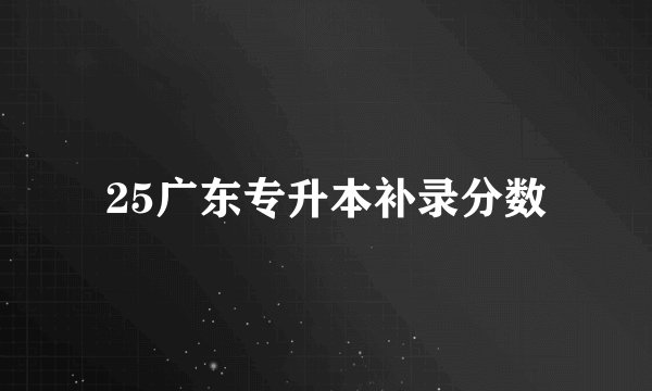 25广东专升本补录分数