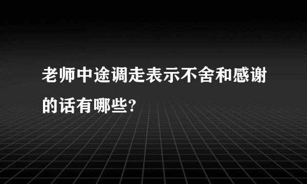 老师中途调走表示不舍和感谢的话有哪些?