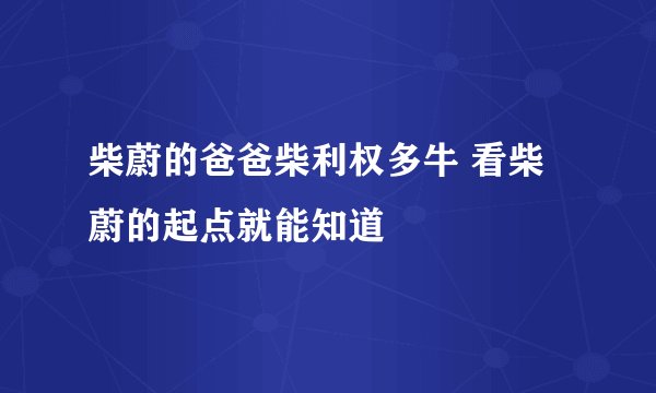 柴蔚的爸爸柴利权多牛 看柴蔚的起点就能知道
