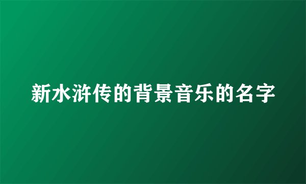 新水浒传的背景音乐的名字