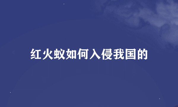 红火蚁如何入侵我国的