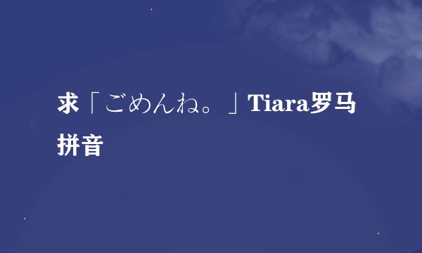 求「ごめんね。」Tiara罗马拼音