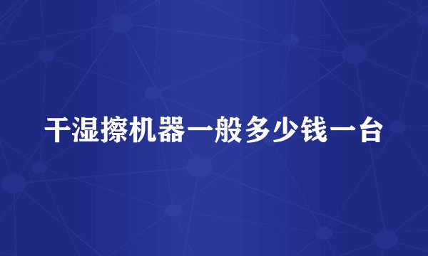 干湿擦机器一般多少钱一台