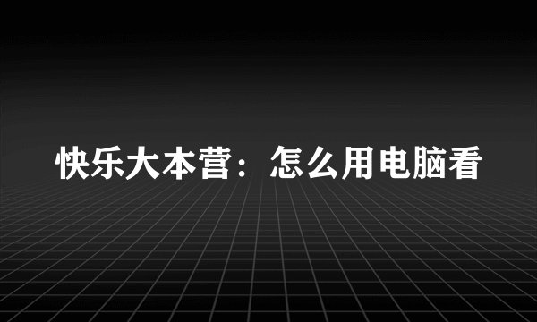 快乐大本营：怎么用电脑看
